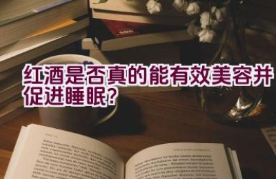 红酒是否真的能有效美容并促进睡眠？