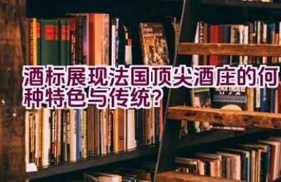 酒标展现法国顶尖酒庄的何种特色与传统？