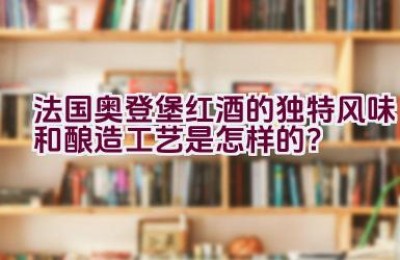 法国奥登堡红酒的独特风味和酿造工艺是怎样的？