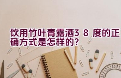 饮用竹叶青露酒38度的正确方式是怎样的？