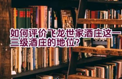 如何评价飞龙世家酒庄这一三级酒庄的地位？