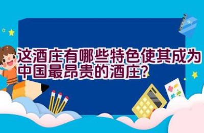 这酒庄有哪些特色使其成为中国最昂贵的酒庄？