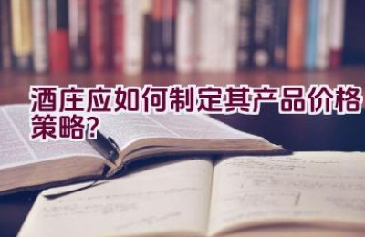 酒庄应如何制定其产品价格策略？