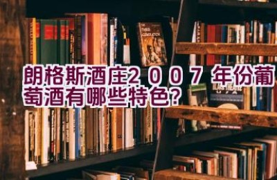 “朗格斯酒庄2007年份葡萄酒有哪些特色？”