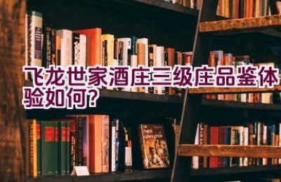 “飞龙世家酒庄三级庄品鉴体验如何？”