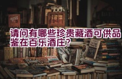 请问有哪些珍贵藏酒可供品鉴在百乐酒庄？