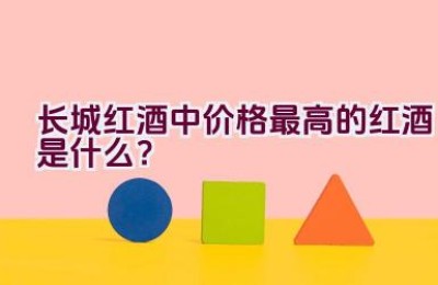 长城红酒中价格最高的红酒是什么？