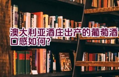 澳大利亚酒庄出产的葡萄酒口感如何？