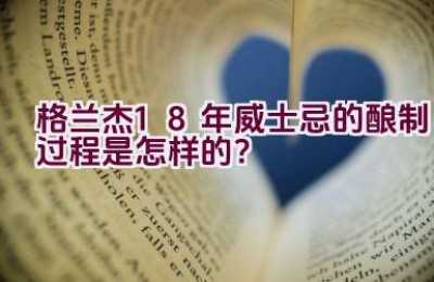 格兰杰18年威士忌的酿制过程是怎样的？