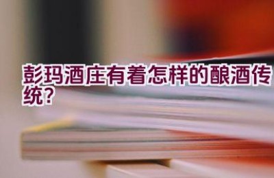 “彭玛酒庄有着怎样的酿酒传统？”