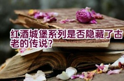 红酒城堡系列是否隐藏了古老的传说？