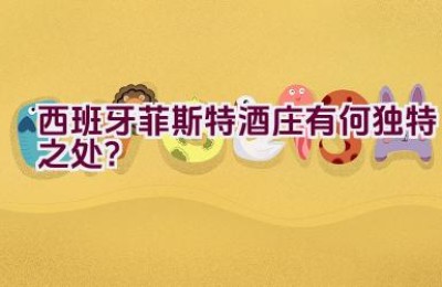 “西班牙菲斯特酒庄有何独特之处？”