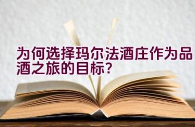 为何选择玛尔法酒庄作为品酒之旅的目标？