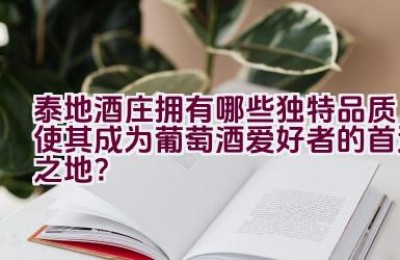 泰地酒庄拥有哪些独特品质使其成为葡萄酒爱好者的首选之地？