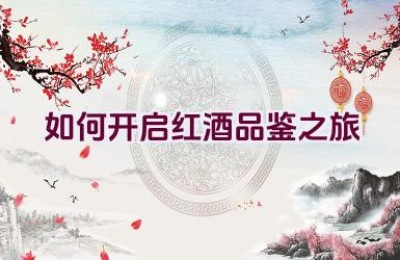 如何开启红酒品鉴之旅