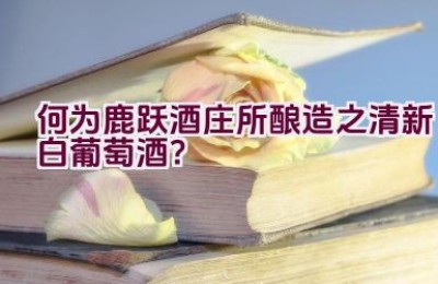 何为鹿跃酒庄所酿造之清新白葡萄酒？