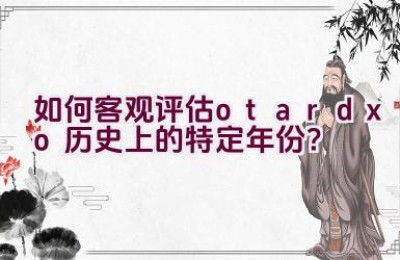 “如何客观评估otardxo历史上的特定年份？”