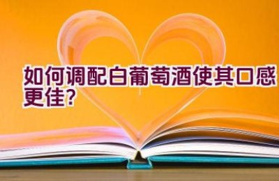 如何调配白葡萄酒使其口感更佳？