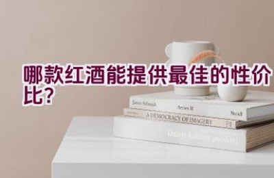 哪款红酒能提供最佳的性价比？