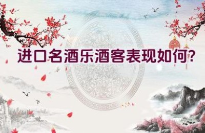 进口名酒”乐酒客”表现如何？