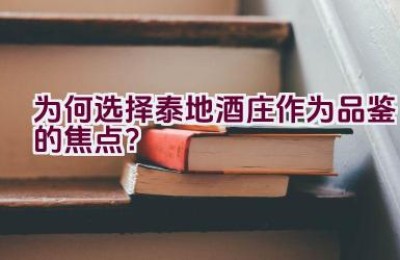 为何选择泰地酒庄作为品鉴的焦点？