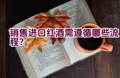 销售进口红酒需遵循哪些流程？