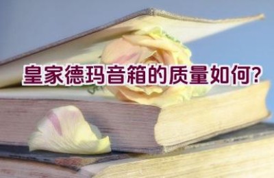 皇家德玛音箱的质量如何？