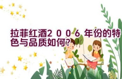 “拉菲红酒2006年份的特色与品质如何？”