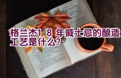 格兰杰18年威士忌的酿造工艺是什么？