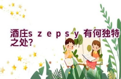 “酒庄’szepsy’ 有何独特之处？”