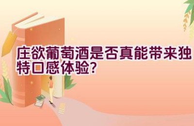 庄欲葡萄酒是否真能带来独特口感体验？