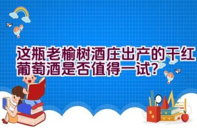 “这瓶老榆树酒庄出产的干红葡萄酒是否值得一试？”