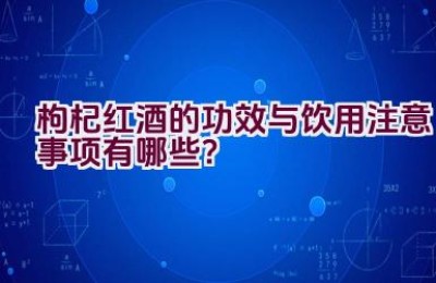 枸杞红酒的功效与饮用注意事项有哪些？