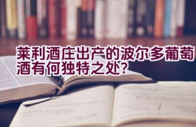 “莱利酒庄出产的波尔多葡萄酒有何独特之处？”