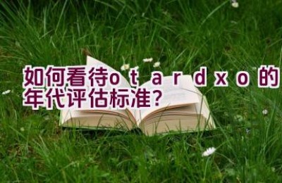 “如何看待otardxo的年代评估标准？”