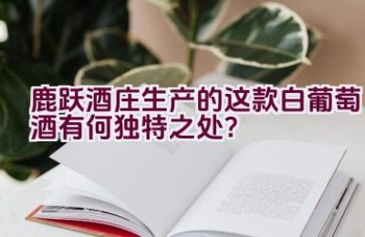 “鹿跃酒庄生产的这款白葡萄酒有何独特之处？”