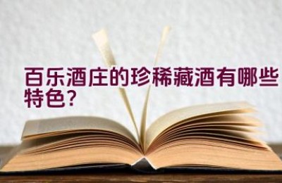 百乐酒庄的珍稀藏酒有哪些特色？