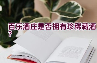 百乐酒庄是否拥有珍稀藏酒？