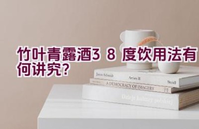 竹叶青露酒38度饮用法有何讲究？