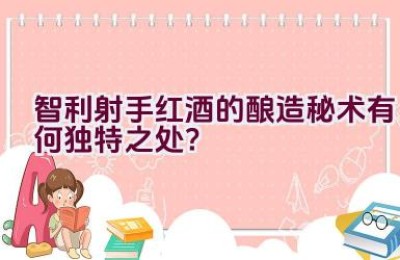 智利射手红酒的酿造秘术有何独特之处？