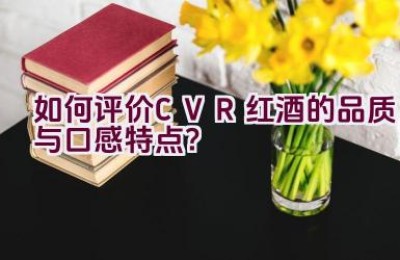 “如何评价CVR红酒的品质与口感特点？”