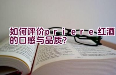 “如何评价priere红酒的口感与品质？”