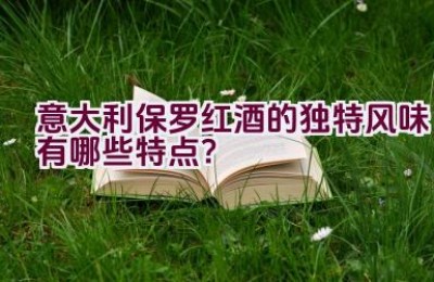 意大利保罗红酒的独特风味有哪些特点？