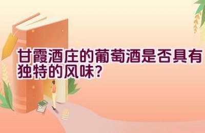 甘霞酒庄的葡萄酒是否具有独特的风味？