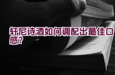 轩尼诗酒如何调配出最佳口感？