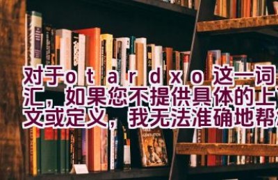 对于”otardxo”这一词汇，如果您不提供具体的上下文或定义，我无法准确地帮您拓展或解释这个标题。”otardxo”并不是一个常见的词汇，它可能是拼写错误、特定术语、品牌名、代码、或者是某种语言的词汇。如果您能提供更多信息，我会很乐意帮助您。