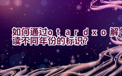 “如何通过otardxo解读不同年份的标识？”插图