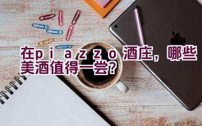 “在piazzo酒庄，哪些美酒值得一尝？”插图