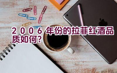 “2006年份的拉菲红酒品质如何？”插图