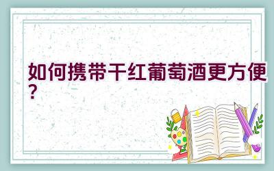 如何携带干红葡萄酒更方便？插图